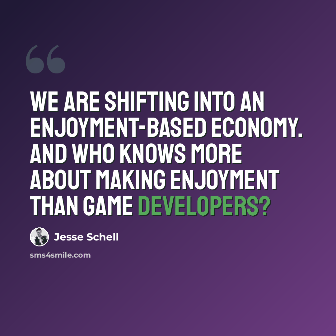 “We are shifting into an enjoyment-based economy. And who knows more about making enjoyment than game developers?” quote by Jesse Schell