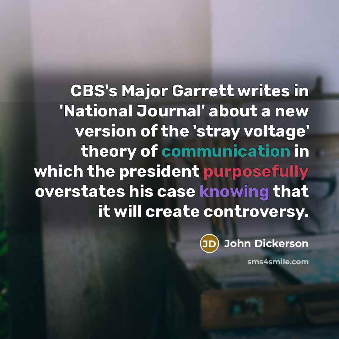 “CBS's Major Garrett writes in 'National Journal' about a new version of the 'stray voltage' theory of communication in which the president purposefully overstates his case knowing that it will create controversy.” quote by John Dickerson