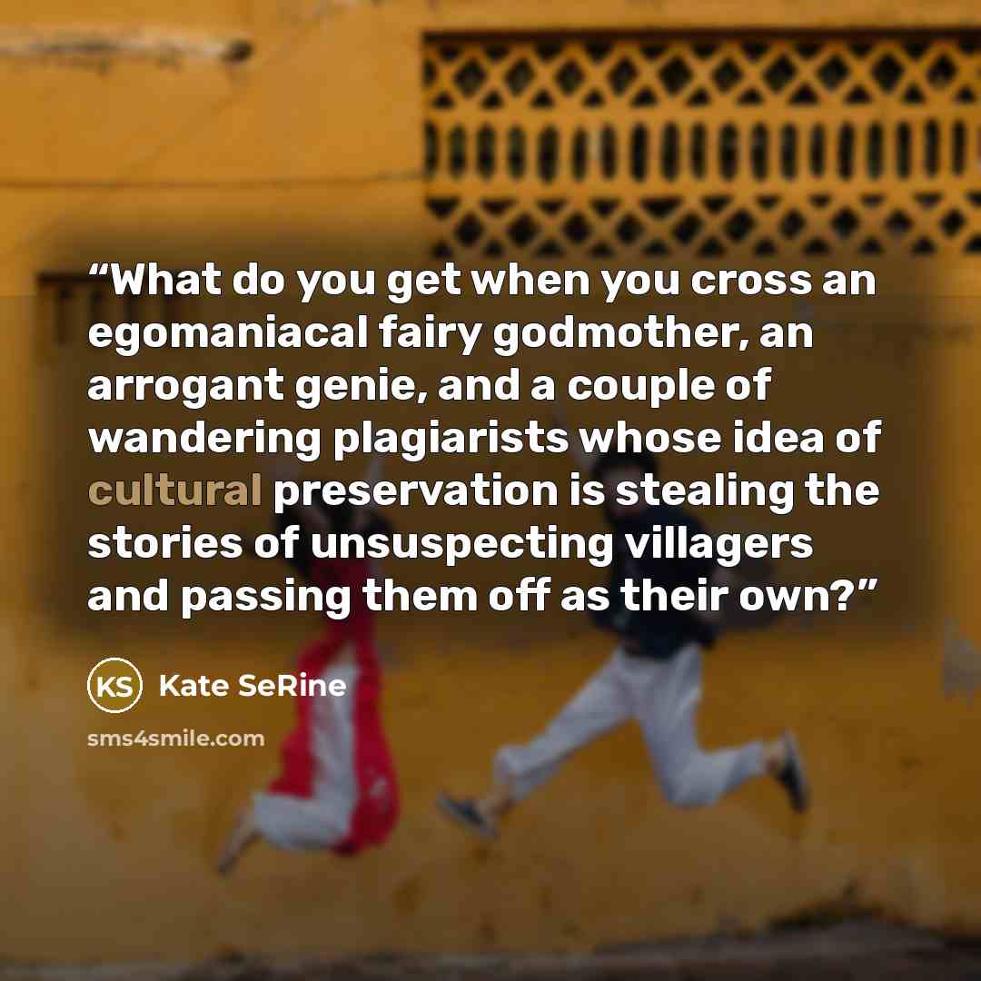 “What do you get when you cross an egomaniacal fairy godmother, an arrogant genie, and a couple of wandering plagiarists whose idea of cultural preservation is stealing the stories of unsuspecting villagers and passing them off as their own?” quote by Kate SeRine