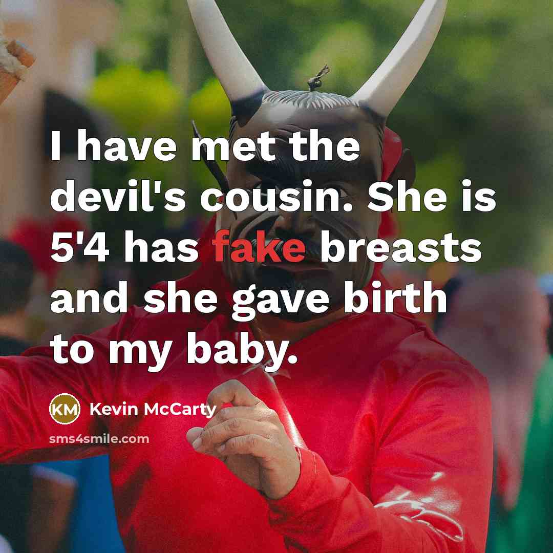 “I have met the devil's cousin. She is 5'4 has fake breasts and she gave birth to my baby.” quote by Kevin McCarty