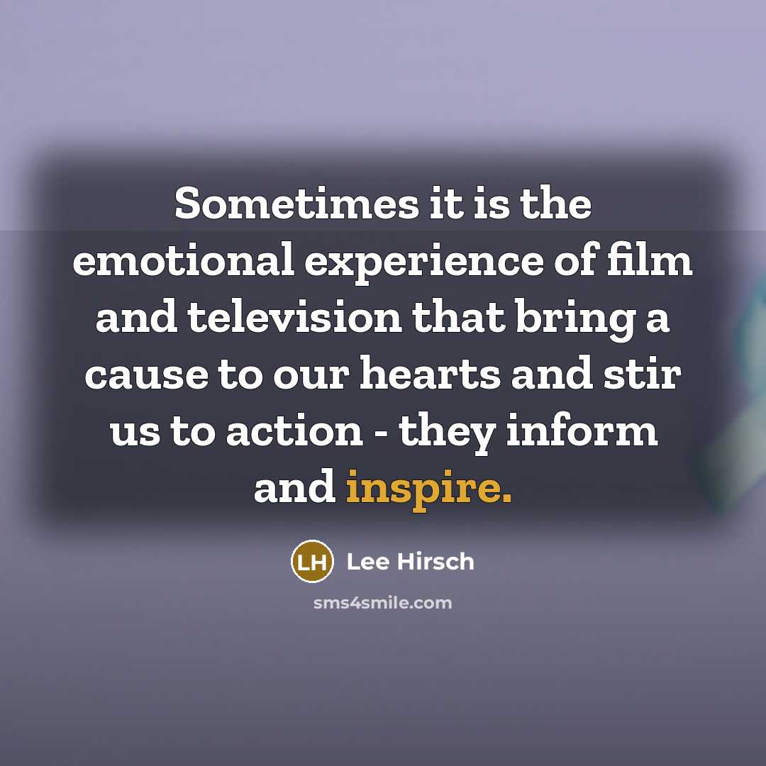 “Sometimes it is the emotional experience of film and television that bring a cause to our hearts and stir us to action - they inform and inspire.” quote by Lee Hirsch