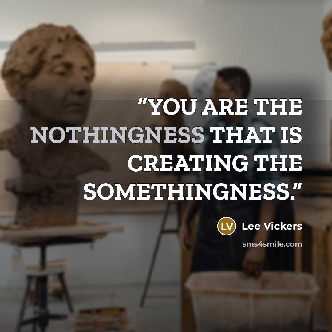 “YOU ARE THE NOTHINGNESS THAT IS CREATING THE SOMETHINGNESS.” quote by Lee Vickers