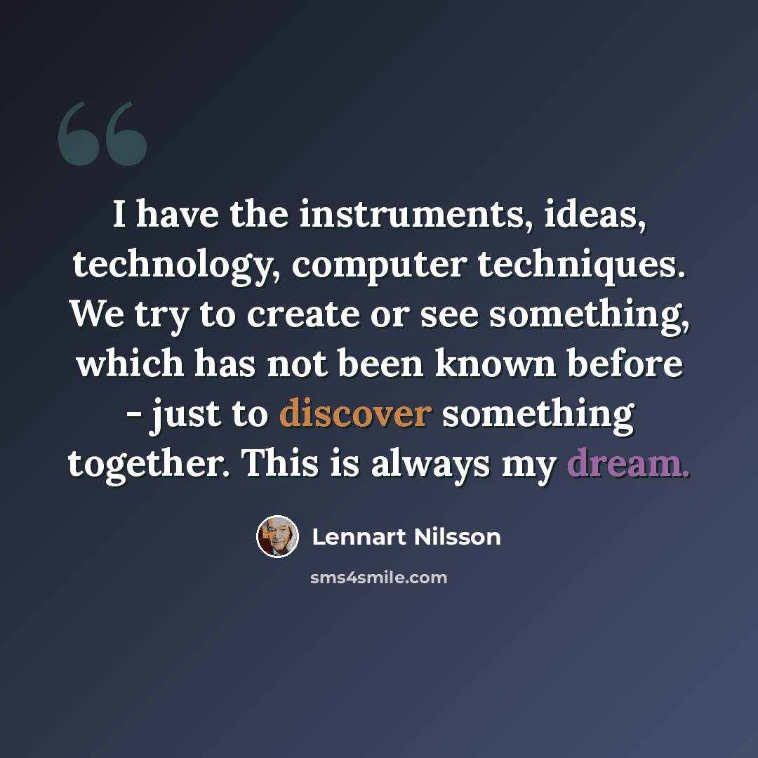 “I have the instruments, ideas, technology, computer techniques. We try to create or see something, which has not been known before - just to discover something together. This is always my dream.” quote by Lennart Nilsson