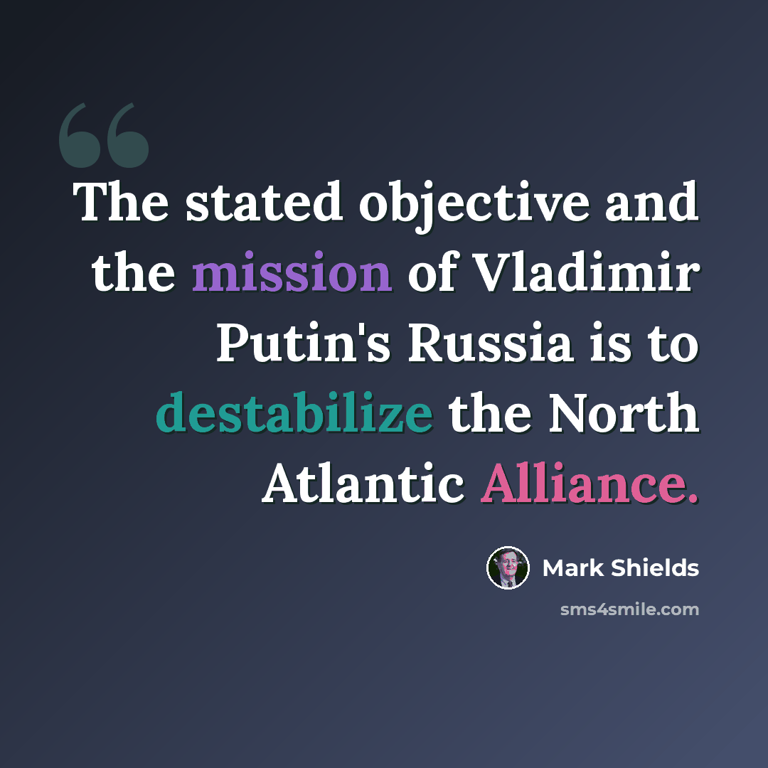 “The stated objective and the mission of Vladimir Putin's Russia is to destabilize the North Atlantic Alliance.” quote by Mark Shields