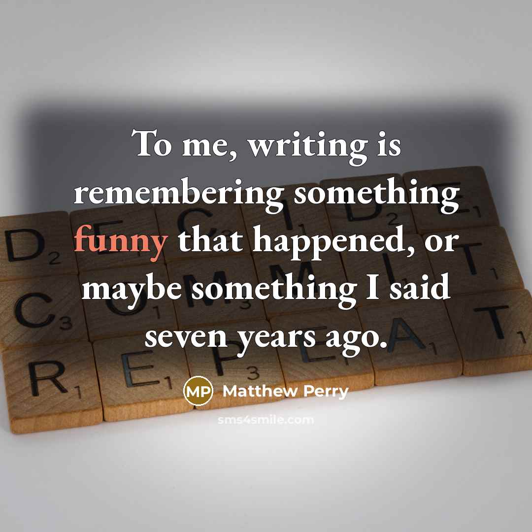 “To me, writing is remembering something funny that happened, or maybe something I said seven years ago.” quote by Matthew Perry