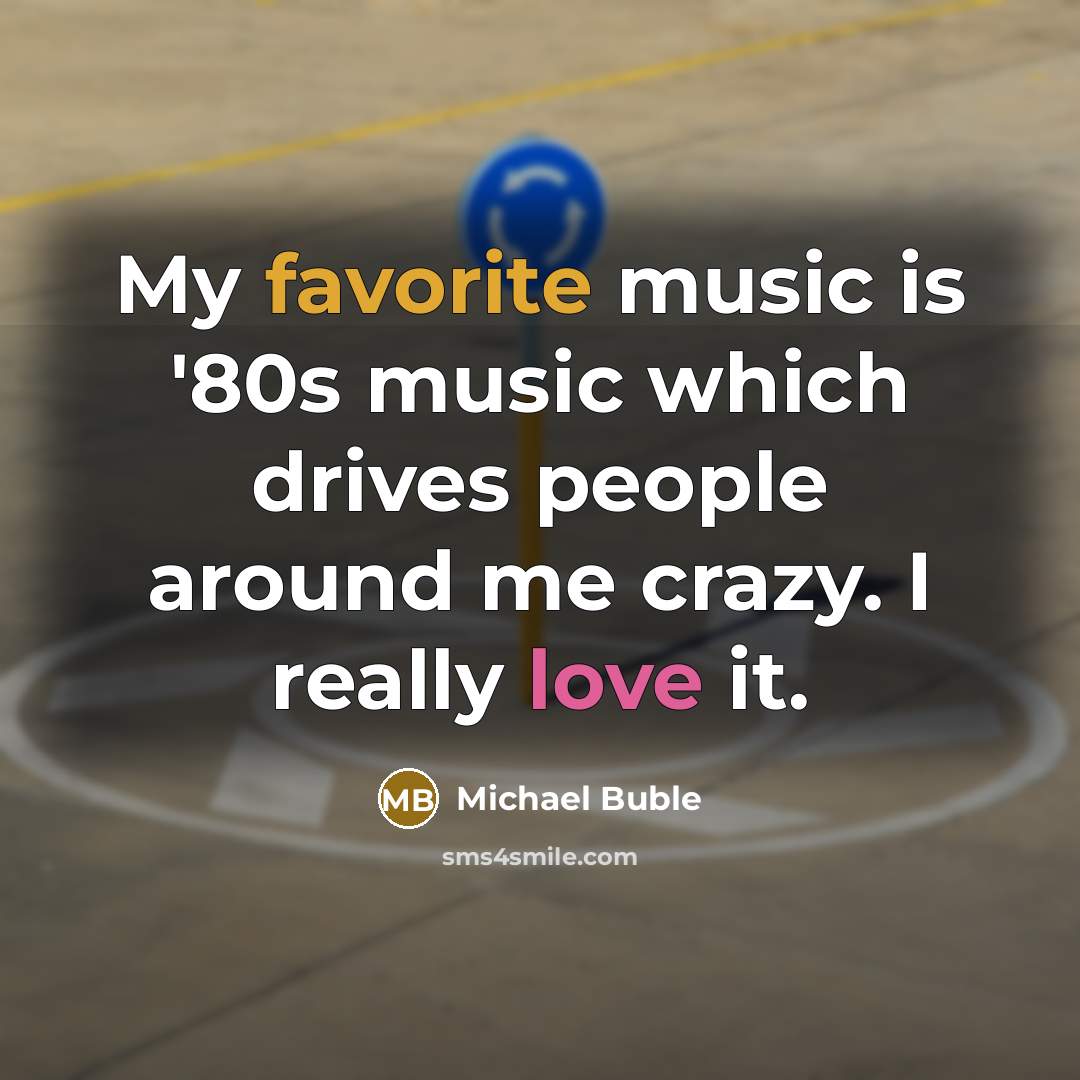 “My favorite music is '80s music which drives people around me crazy. I really love it.” quote by Michael Buble