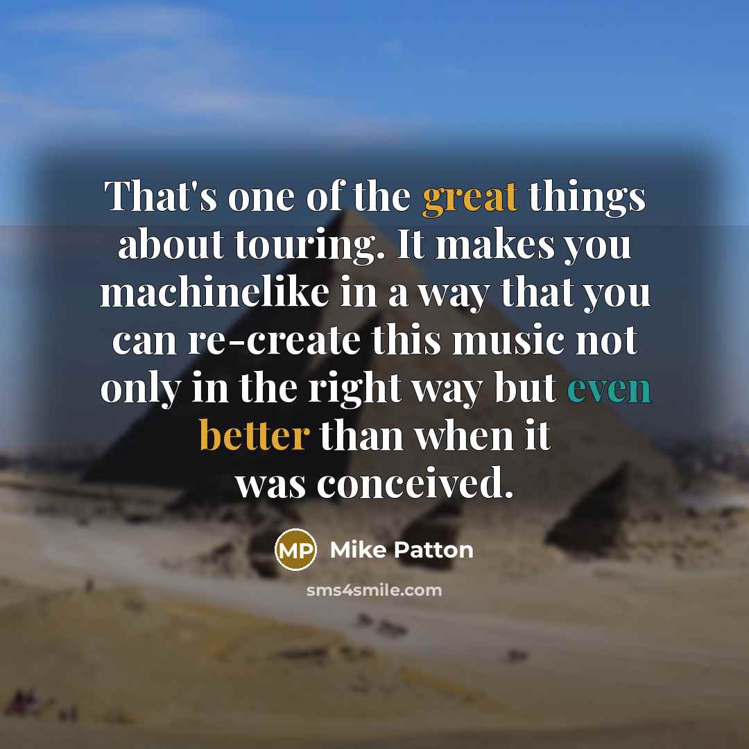 “That's one of the great things about touring. It makes you machinelike in a way that you can re-create this music not only in the right way but even better than when it was conceived.” quote by Mike Patton