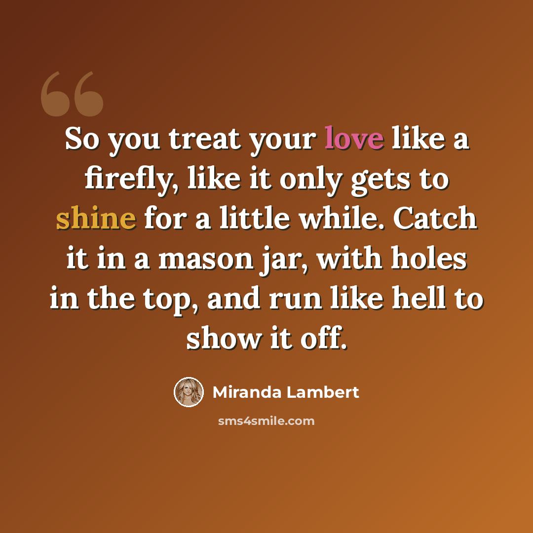 “So you treat your love like a firefly, like it only gets to shine for a little while. Catch it in a mason jar, with holes in the top, and run like hell to show it off.” quote by Miranda Lambert