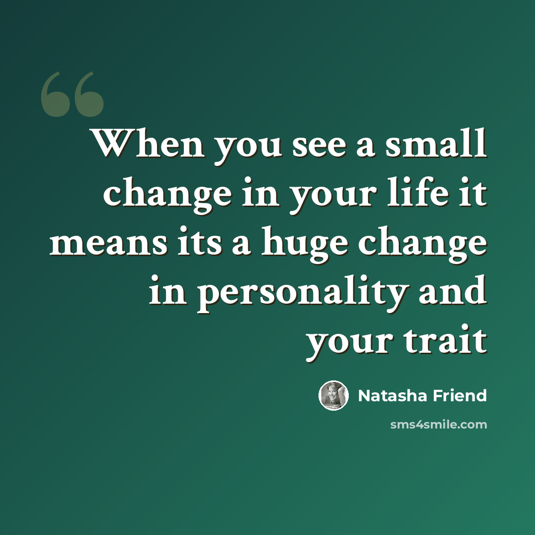 “When you see a small change in your life it means its a huge change in personality and your trait” quote by Natasha Friend