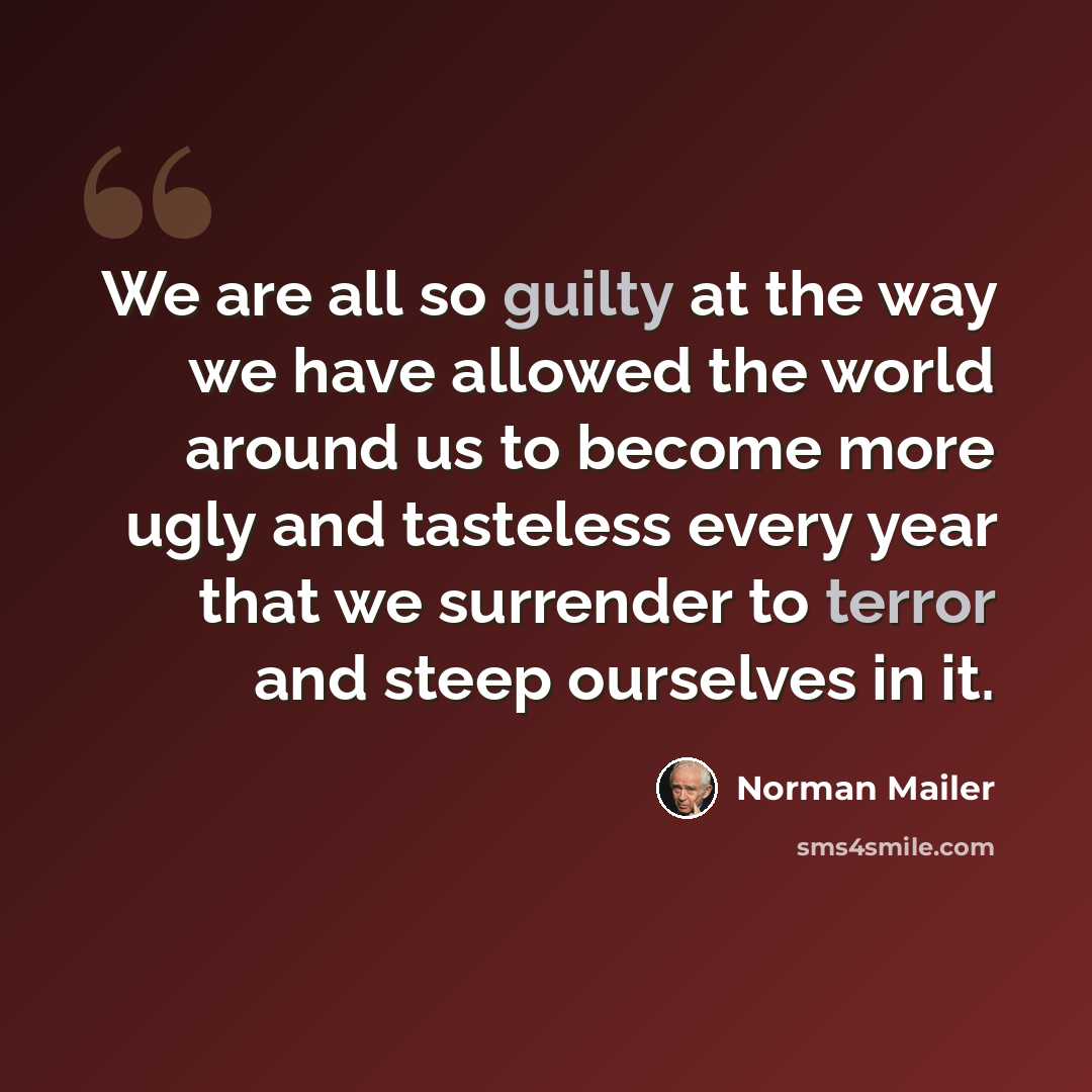 “We are all so guilty at the way we have allowed the world around us to become more ugly and tasteless every year that we surrender to terror and steep ourselves in it.” quote by Norman Mailer