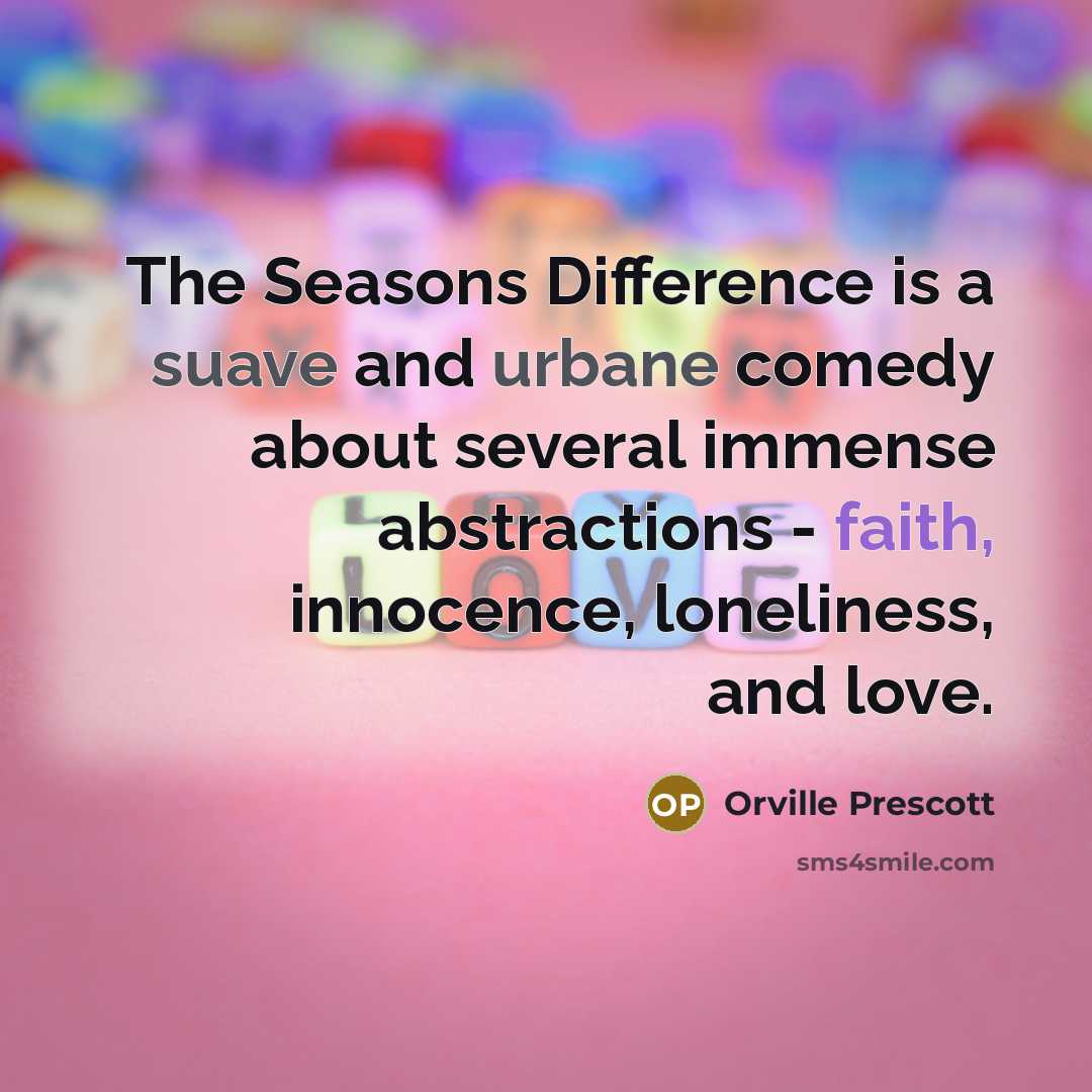 “The Seasons Difference is a suave and urbane comedy about several immense abstractions - faith, innocence, loneliness, and love.” quote by Orville Prescott