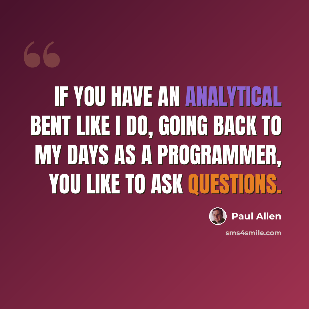 “If you have an analytical bent like I do, going back to my days as a programmer, you like to ask questions.” quote by Paul Allen