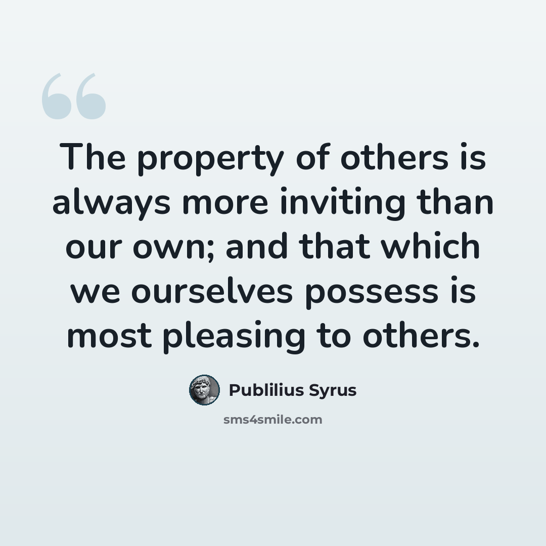 “The property of others is always more inviting than our own; and that which we ourselves possess is most pleasing to others.” quote by Publilius Syrus