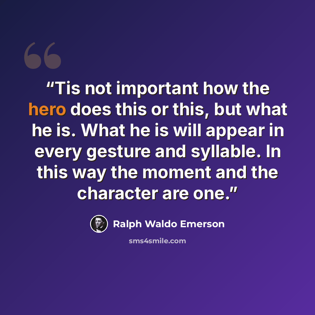 “Tis not important how the hero does this or this, but what he is. What he is will appear in every gesture and syllable. In this way the moment and the character are one.” quote by Ralph Waldo Emerson