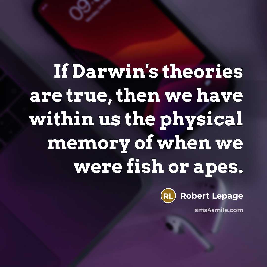 “If Darwin's theories are true, then we have within us the physical memory of when we were fish or apes.” quote by Robert Lepage