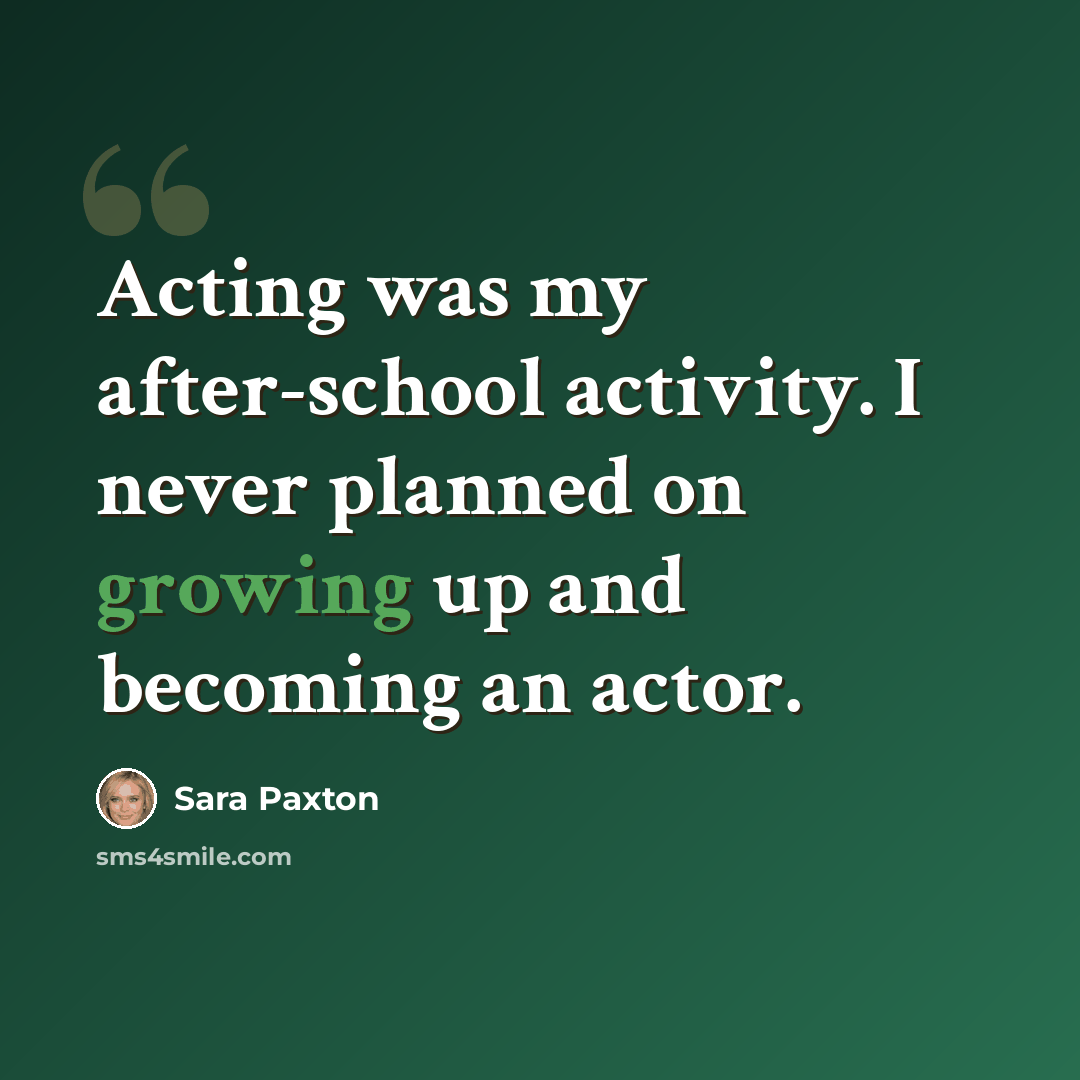 “Acting was my after-school activity. I never planned on growing up and becoming an actor.” quote by Sara Paxton