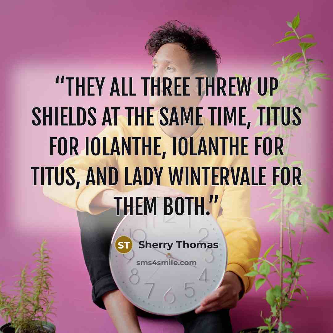 “They all three threw up shields at the same time, Titus for Iolanthe, Iolanthe for Titus, and Lady Wintervale for them both.” quote by Sherry Thomas