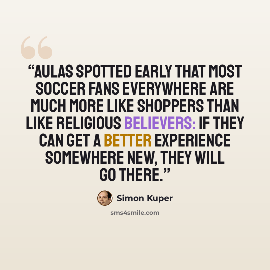 “Aulas spotted early that most soccer fans everywhere are much more like shoppers than like religious believers: if they can get a better experience somewhere new, they will go there.” quote by Simon Kuper