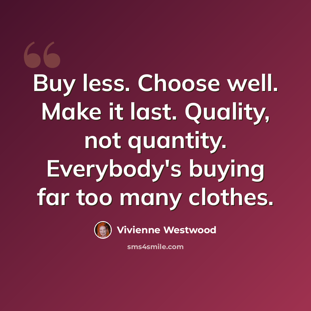 “Buy less. Choose well. Make it last. Quality, not quantity. Everybody's buying far too many clothes.” quote by Vivienne Westwood