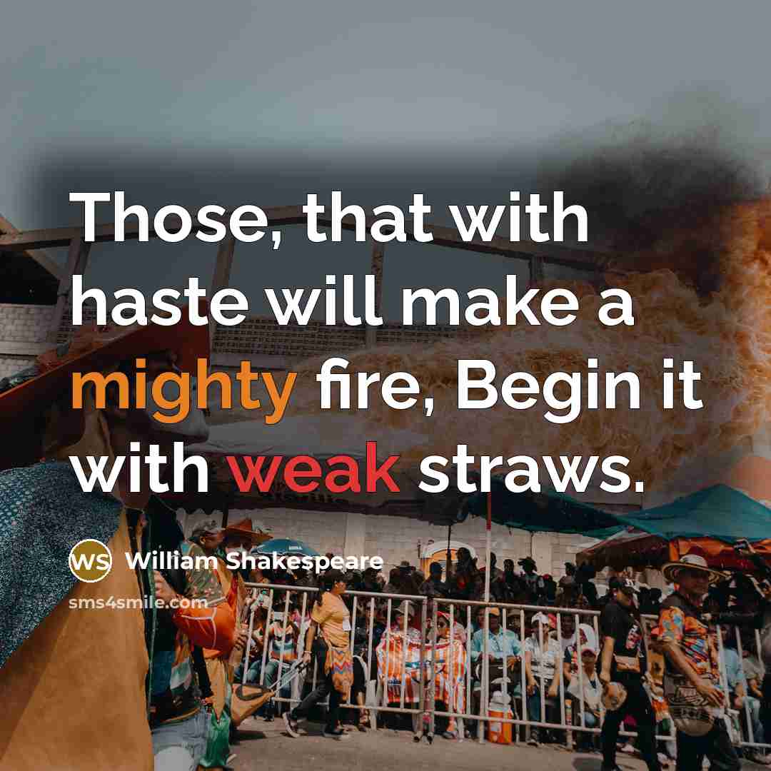 “Those, that with haste will make a mighty fire, Begin it with weak straws.” quote by William Shakespeare