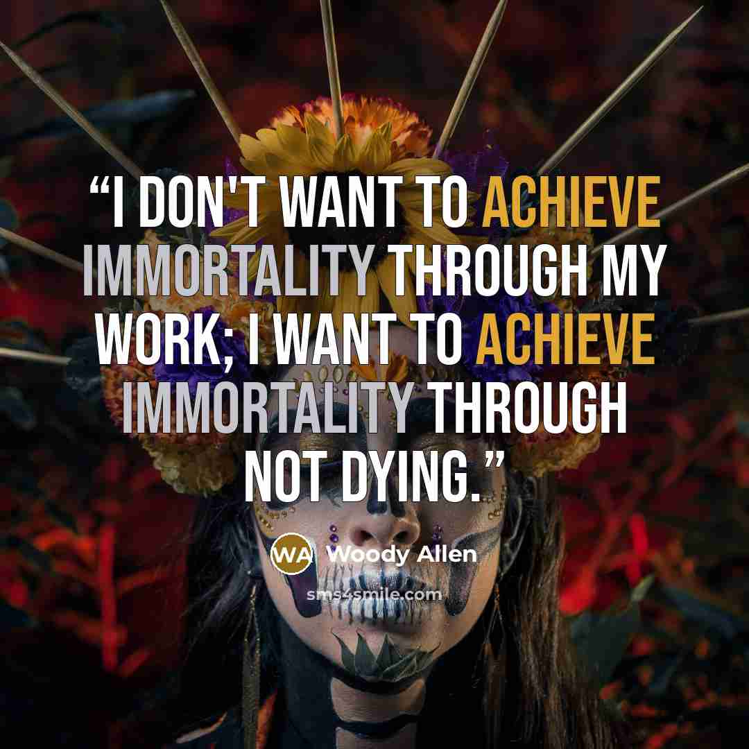 “I don't want to achieve immortality through my work; I want to achieve immortality through not dying.” quote by Woody Allen
