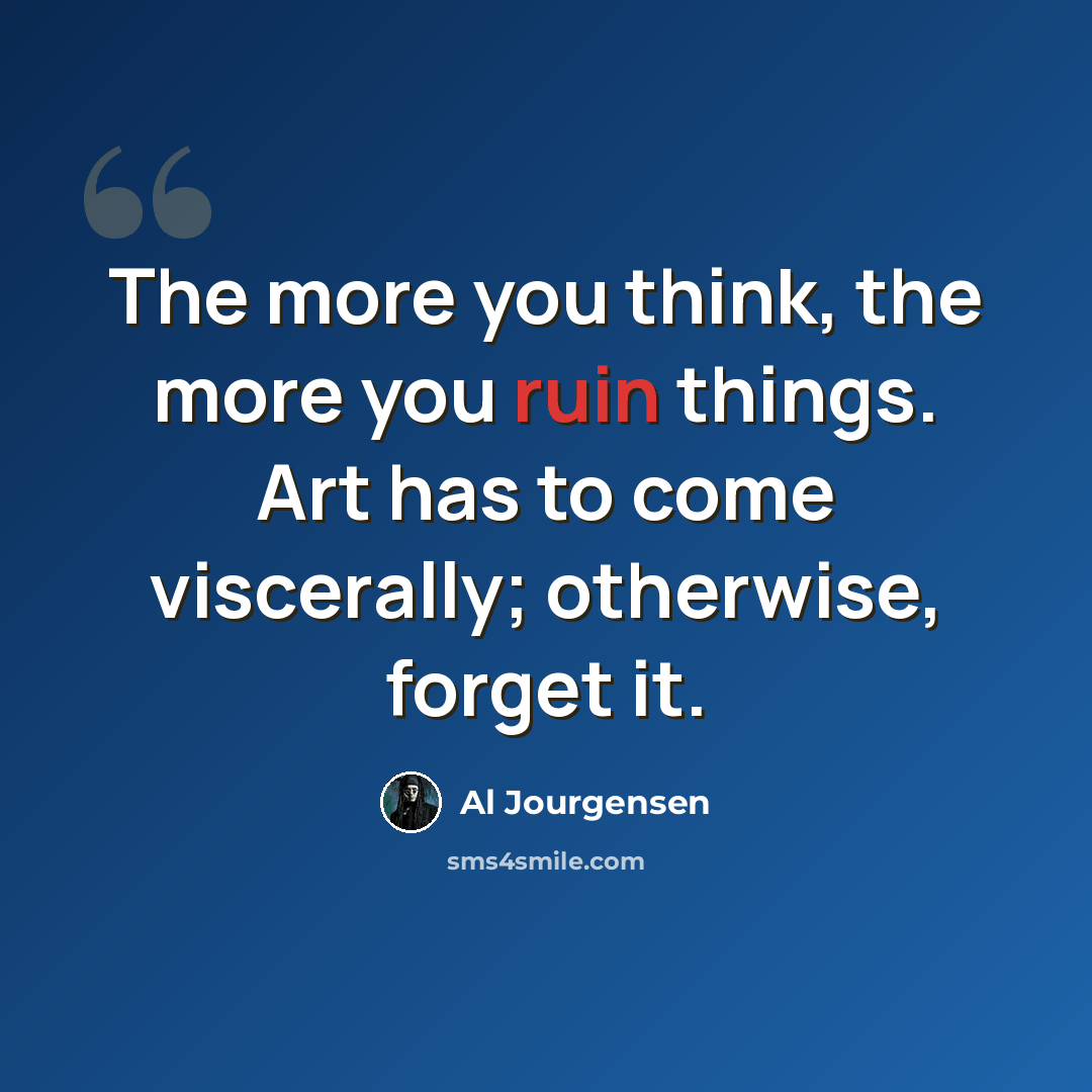 “The more you think, the more you ruin things. Art has to come viscerally; otherwise, forget it.” quote by Al Jourgensen