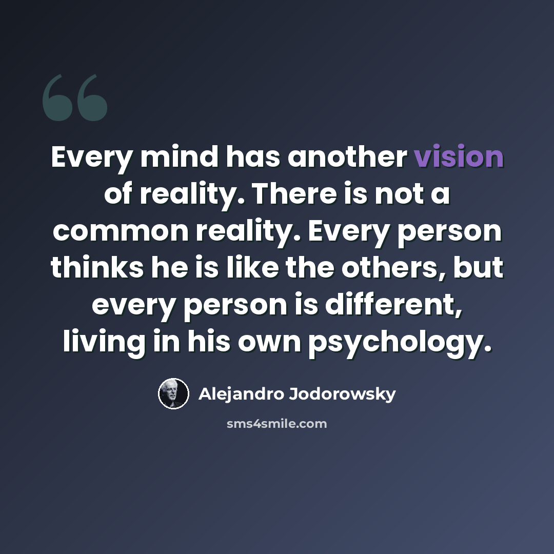 “Every mind has another vision of reality. There is not a common reality. Every person thinks he is like the others, but every person is different, living in his own psychology.” quote by Alejandro Jodorowsky