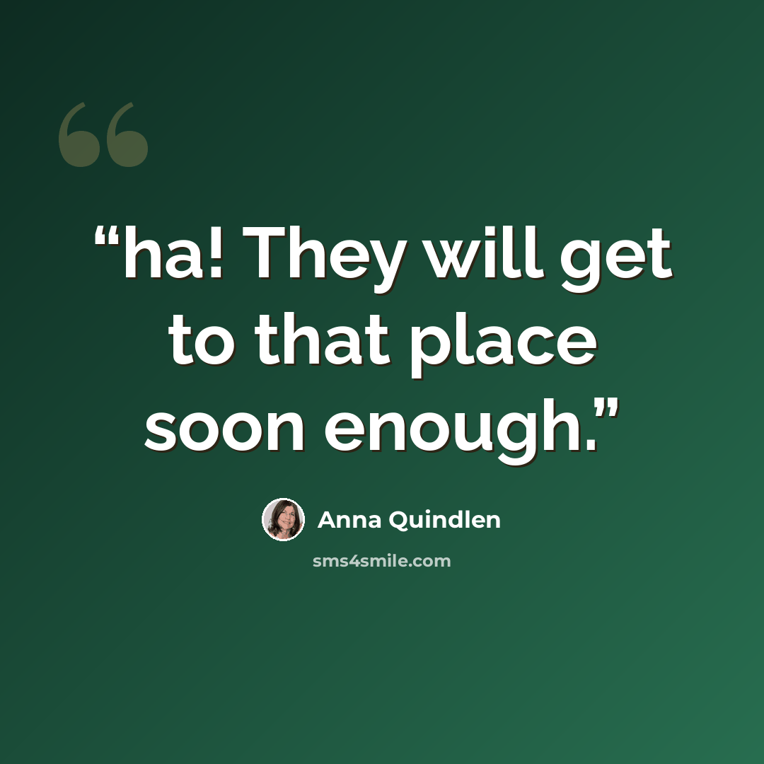 “ha! They will get to that place soon enough.” quote by Anna Quindlen
