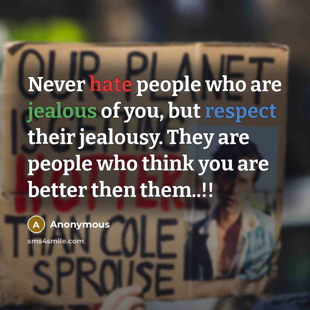 “Never hate people who are jealous of you, but respect their jealousy. They are people who think you are better then them..!!” quote by Anonymous