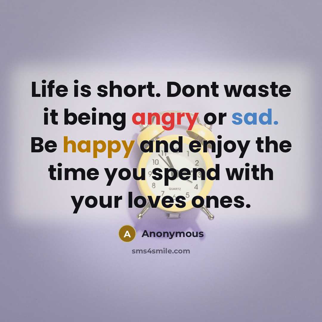 “Life is short. Dont waste it being angry or sad. Be happy and enjoy the time you spend with your loves ones.” quote by Anonymous