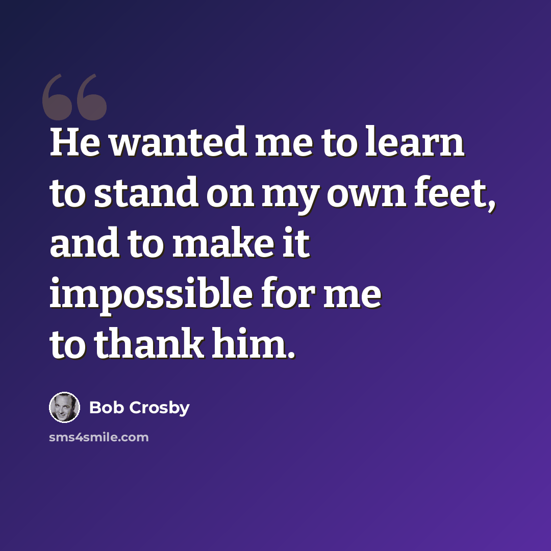 “He wanted me to learn to stand on my own feet, and to make it impossible for me to thank him.” quote by Bob Crosby