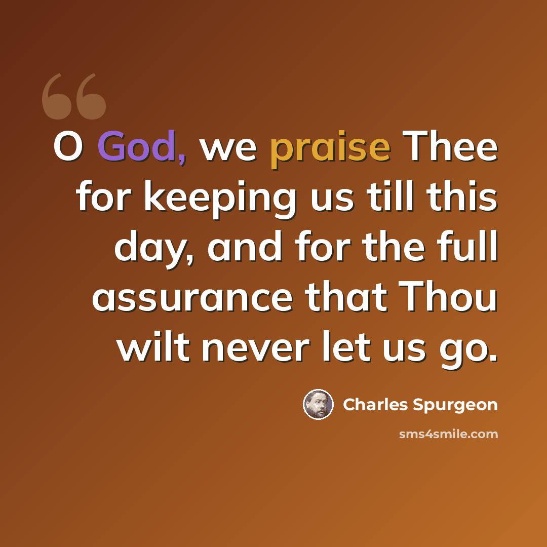 “O God, we praise Thee for keeping us till this day, and for the full assurance that Thou wilt never let us go.” quote by Charles Spurgeon