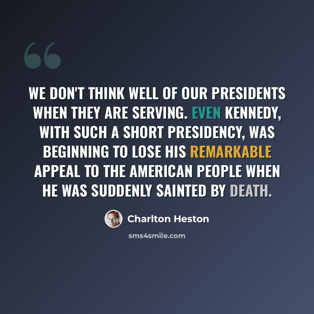“We don't think well of our presidents when they are serving. Even Kennedy, with such a short presidency, was beginning to lose his remarkable appeal to the American people when he was suddenly sainted by death.” quote by Charlton Heston