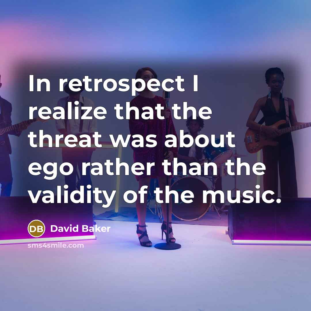 “In retrospect I realize that the threat was about ego rather than the validity of the music.” quote by David Baker