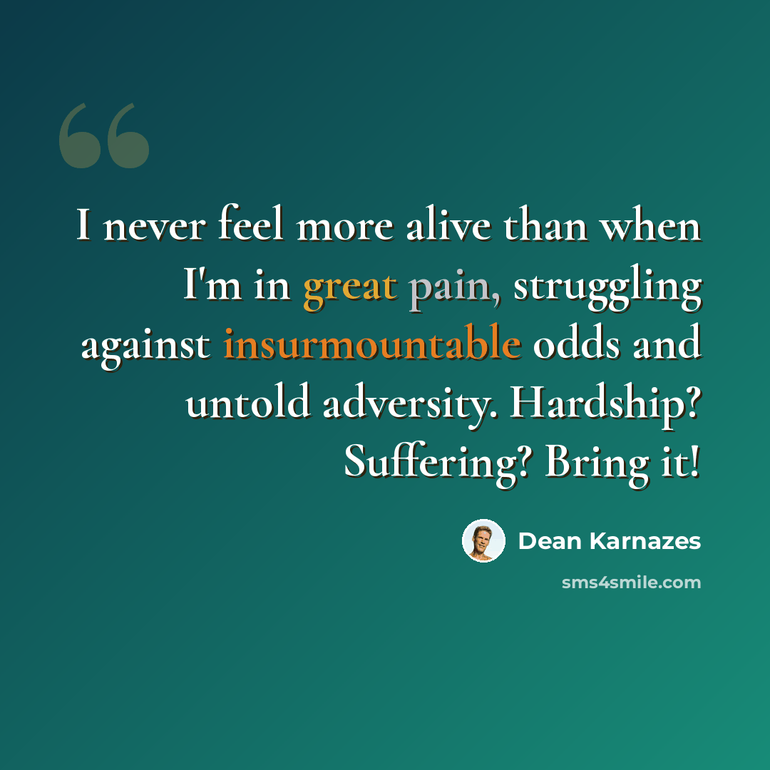 “I never feel more alive than when I'm in great pain, struggling against insurmountable odds and untold adversity. Hardship? Suffering? Bring it!” quote by Dean Karnazes