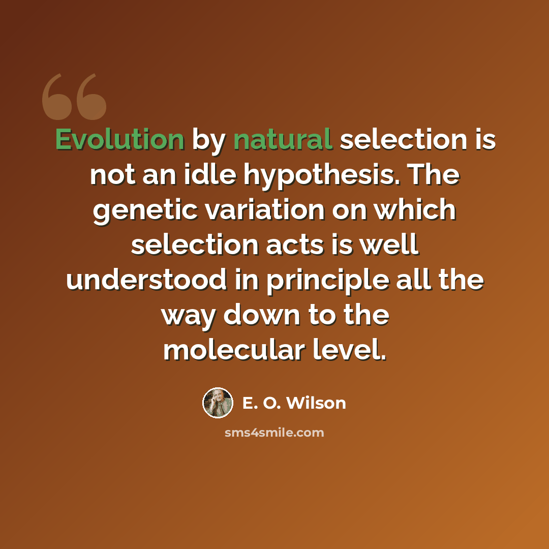 “Evolution by natural selection is not an idle hypothesis. The genetic variation on which selection acts is well understood in principle all the way down to the molecular level.” quote by E. O. Wilson