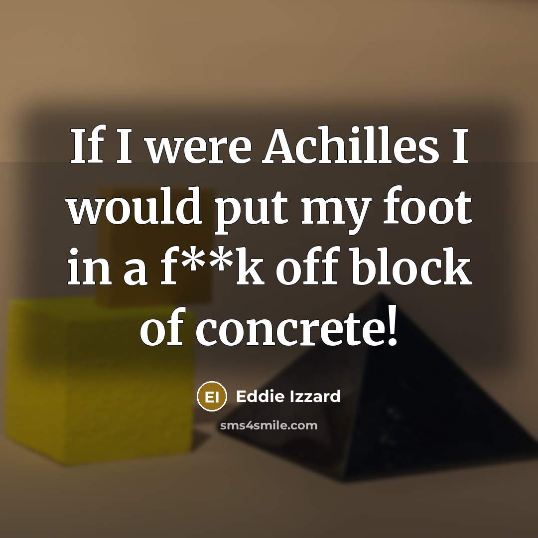 “If I were Achilles I would put my foot in a f**k off block of concrete!” quote by Eddie Izzard