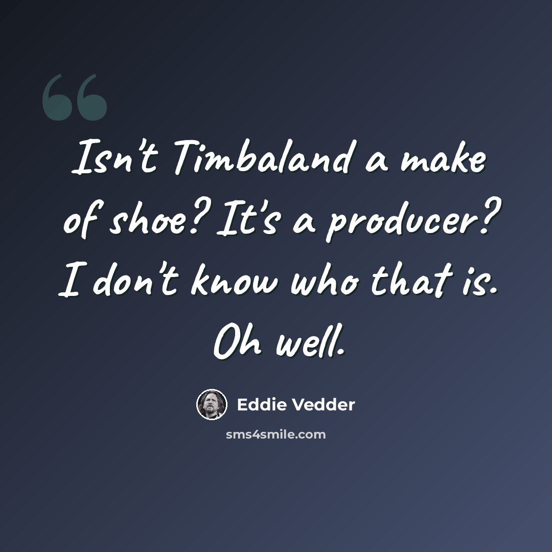 “Isn't Timbaland a make of shoe? It's a producer? I don't know who that is. Oh well.” quote by Eddie Vedder