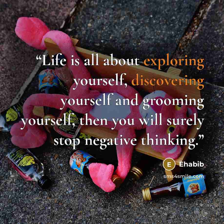 “Life is all about exploring yourself, discovering yourself and grooming yourself, then you will surely stop negative thinking.” quote by Ehabib