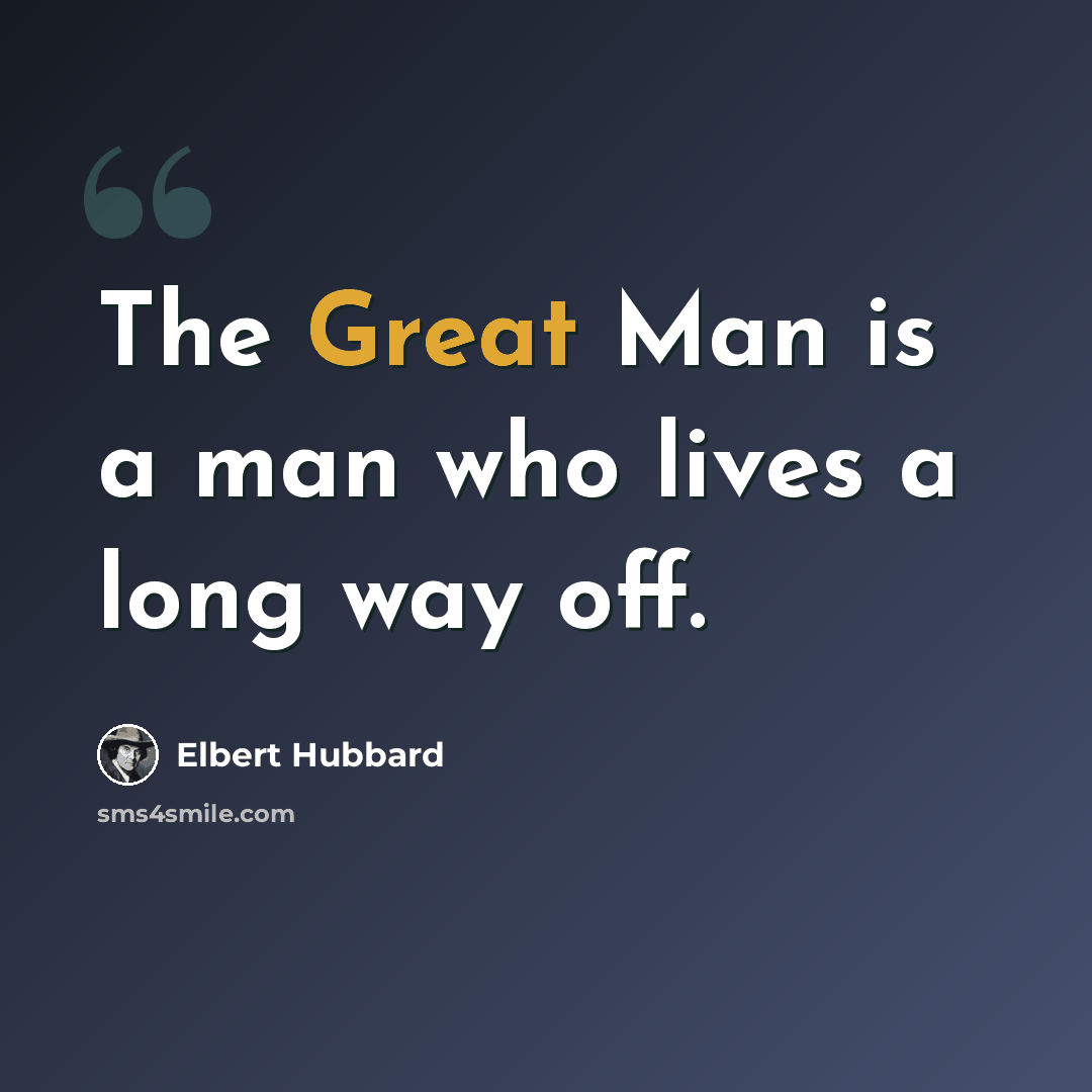 “The Great Man is a man who lives a long way off.” quote by Elbert Hubbard