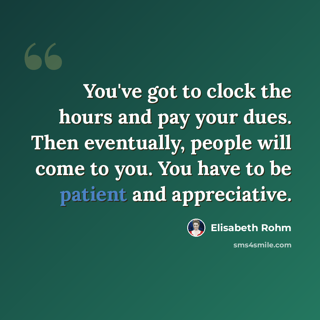 “You've got to clock the hours and pay your dues. Then eventually, people will come to you. You have to be patient and appreciative.” quote by Elisabeth Rohm