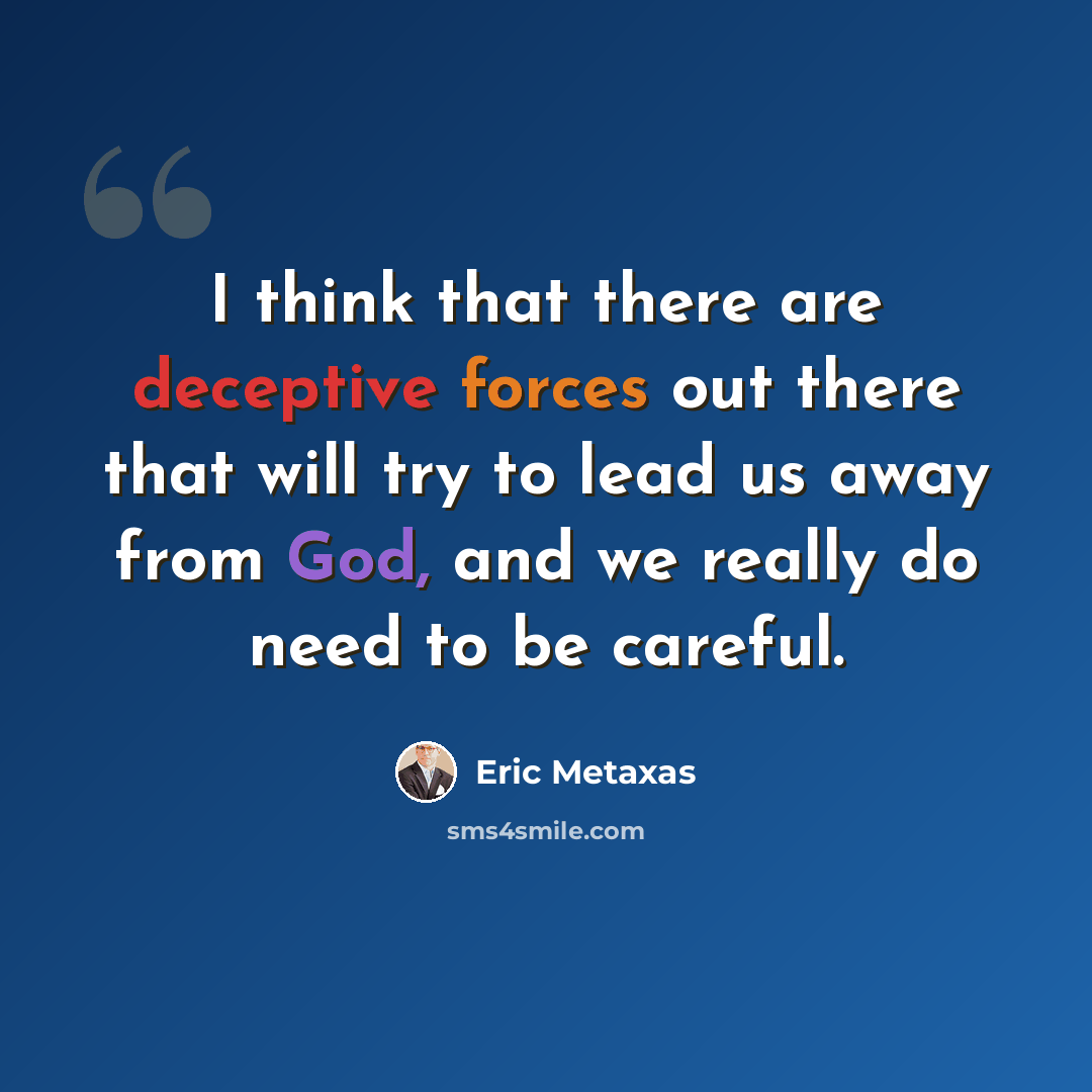 “I think that there are deceptive forces out there that will try to lead us away from God, and we really do need to be careful.” quote by Eric Metaxas