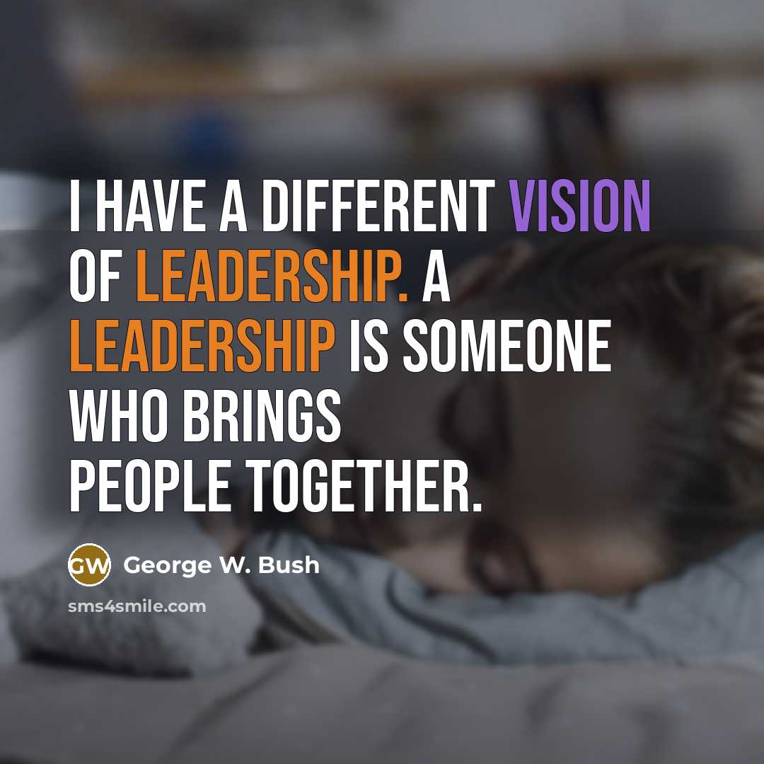 “I have a different vision of leadership. A leadership is someone who brings people together.” quote by George W. Bush
