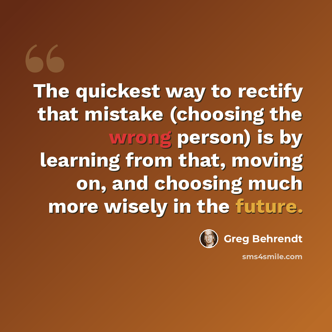 “The quickest way to rectify that mistake (choosing the wrong person) is by learning from that, moving on, and choosing much more wisely in the future.” quote by Greg Behrendt