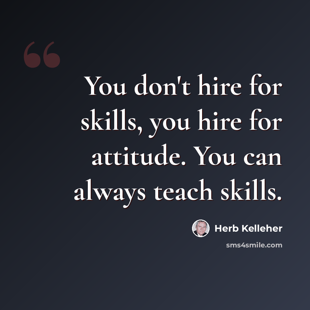 “You don't hire for skills, you hire for attitude. You can always teach skills.” quote by Herb Kelleher