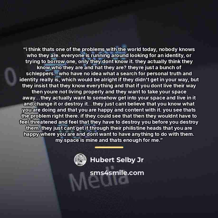 “i think thats one of the problems with the world today, nobody knows who they are. everyone is running around looking for an identity, or trying to borrow one, only they dont know it. they actually think they know who they are and hat they are? theyre just a bunch of schleppers...who have no idea…” quote by Hubert Selby Jr