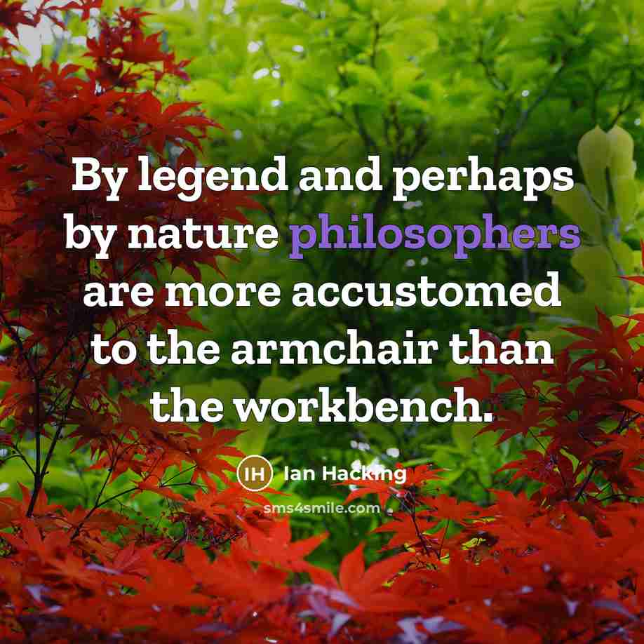 “By legend and perhaps by nature philosophers are more accustomed to the armchair than the workbench.” quote by Ian Hacking