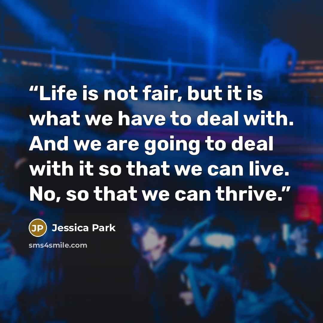 “Life is not fair, but it is what we have to deal with. And we are going to deal with it so that we can live. No, so that we can thrive.” quote by Jessica park