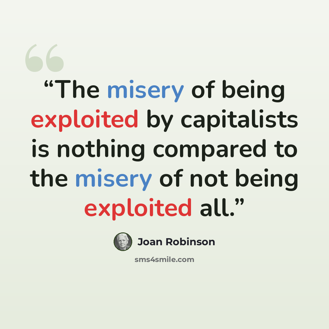 “The misery of being exploited by capitalists is nothing compared to the misery of not being exploited all.” quote by Joan Robinson