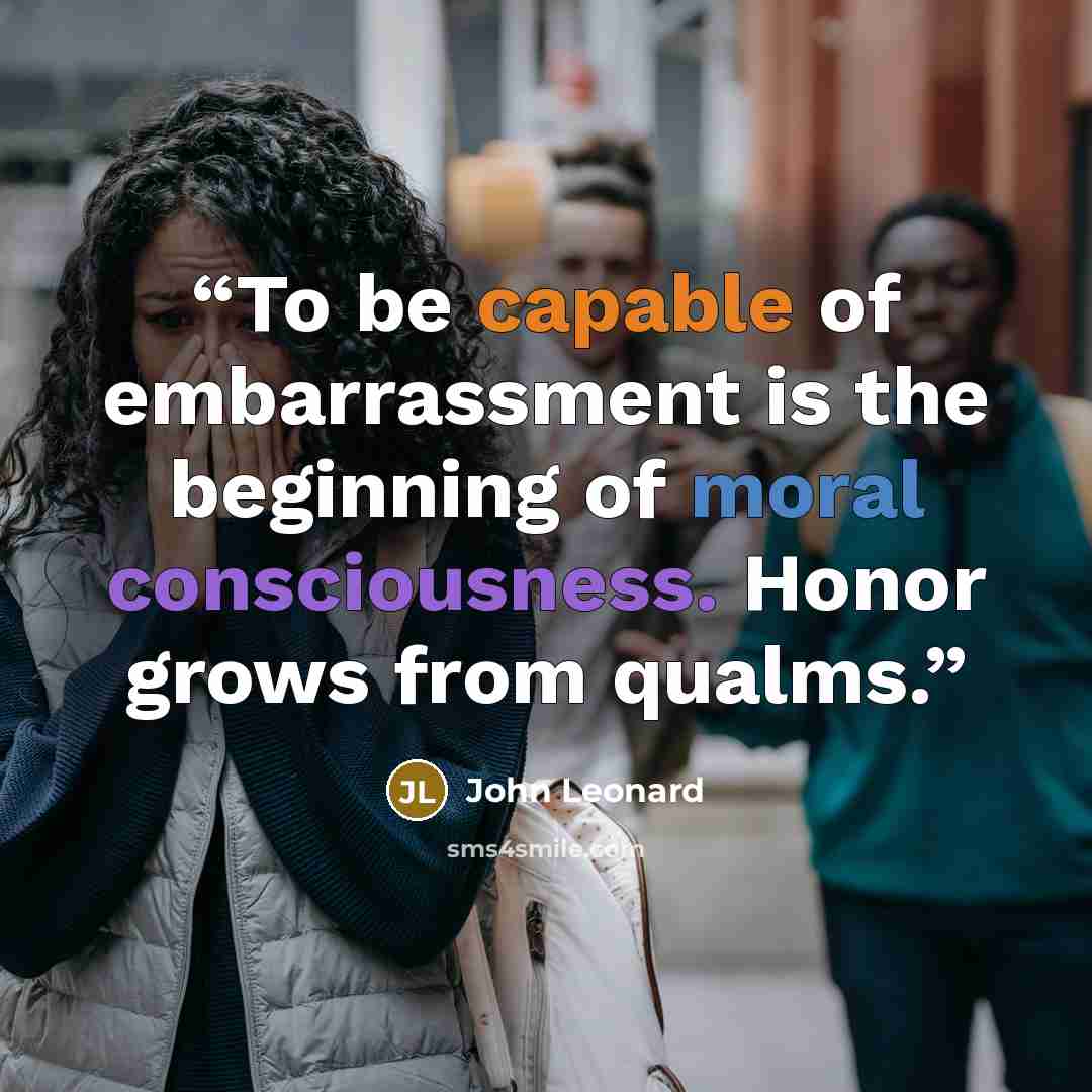“To be capable of embarrassment is the beginning of moral consciousness. Honor grows from qualms.” quote by John Leonard